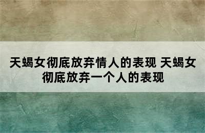 天蝎女彻底放弃情人的表现 天蝎女彻底放弃一个人的表现